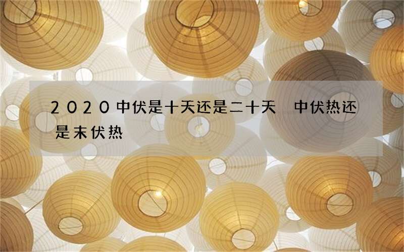 2020中伏是十天还是二十天 中伏热还是末伏热